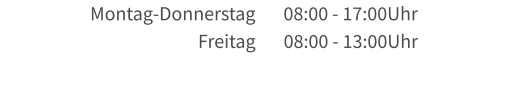 Montag-Donnerstag       08:00 - 17:00Uhr                            Freitag       08:00 - 13:00Uhr